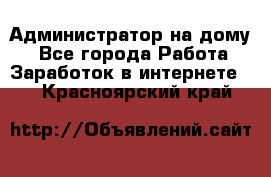 Администратор на дому  - Все города Работа » Заработок в интернете   . Красноярский край